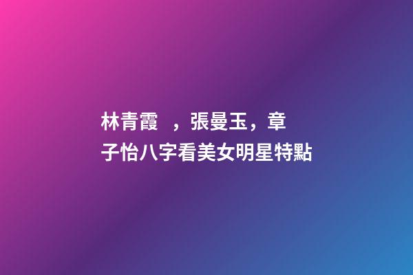 林青霞，張曼玉，章子怡八字看美女明星特點